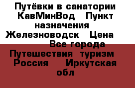 Путёвки в санатории КавМинВод › Пункт назначения ­ Железноводск › Цена ­ 2 000 - Все города Путешествия, туризм » Россия   . Иркутская обл.